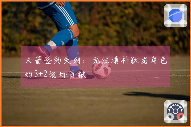 火箭签约失利，无法填补狄龙角色的3+2场均贡献