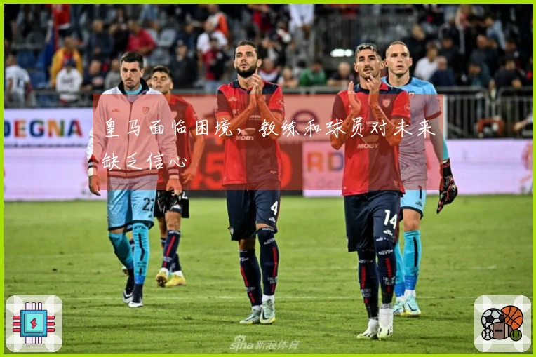 皇马面临困境，教练和球员对未来缺乏信心