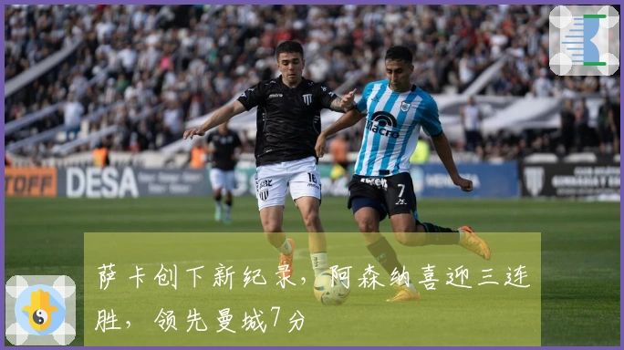 萨卡创下新纪录，阿森纳喜迎三连胜，领先曼城7分