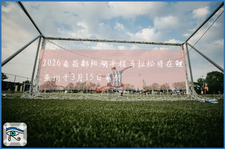 2026南昌鄱阳湖半程马拉松将在鲤鱼州于3月15日举行