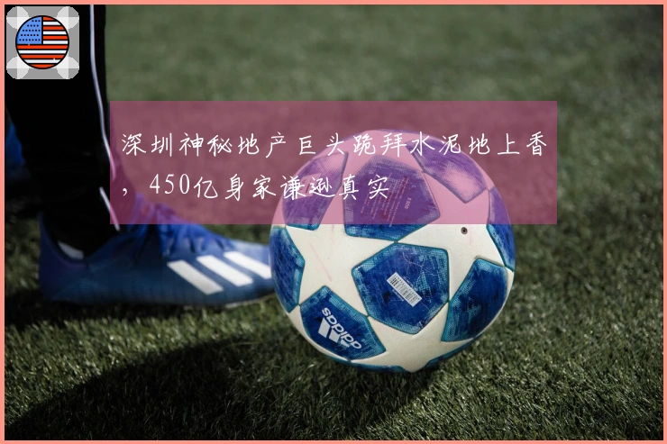 深圳神秘地产巨头跪拜水泥地上香，450亿身家谦逊真实