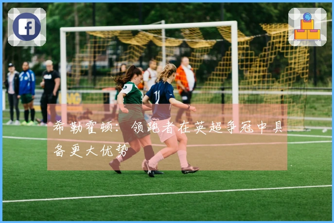 希勒霍顿：领跑者在英超争冠中具备更大优势