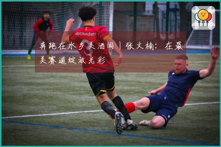 奔跑在水乡美酒间丨张文楠：在最美赛道绽放光彩