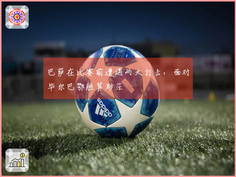 巴萨在比赛前遭遇两大打击，面对毕尔巴鄂胜算渺茫