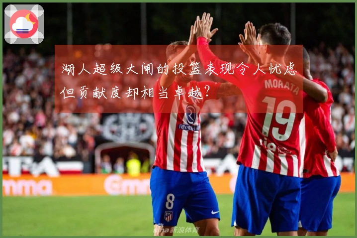 湖人超级大闸的投篮表现令人忧虑但贡献度却相当卓越？