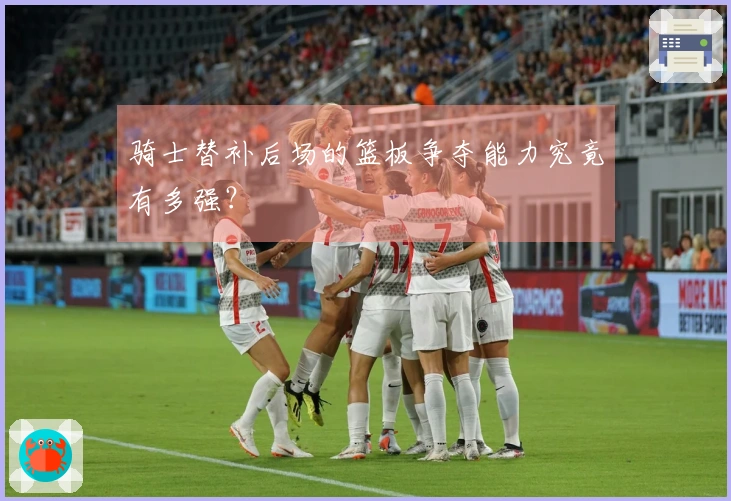 骑士替补后场的篮板争夺能力究竟有多强？