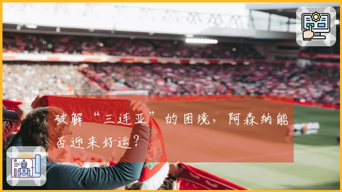破解“三连亚”的困境，阿森纳能否迎来好运？
