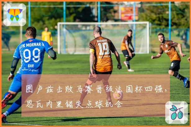 图卢兹击败马赛晋级法国杯四强，恩瓦内里错失点球机会