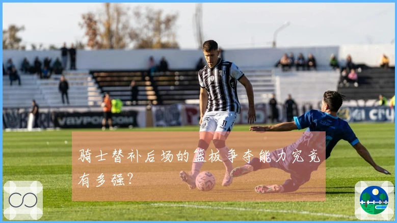 骑士替补后场的篮板争夺能力究竟有多强？