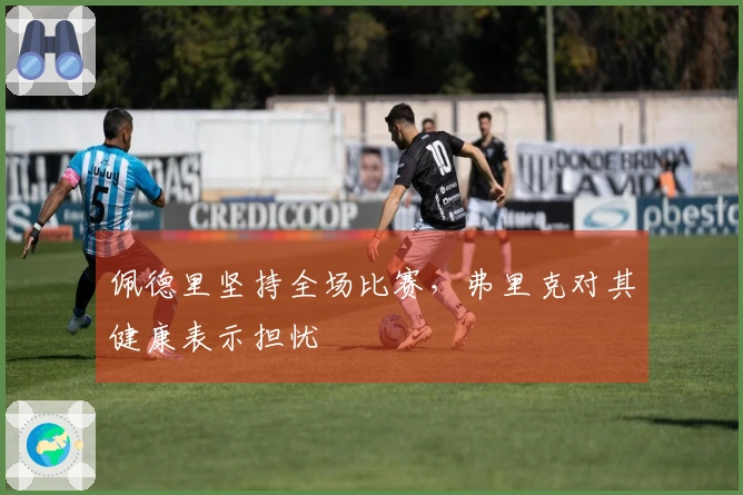 佩德里坚持全场比赛，弗里克对其健康表示担忧