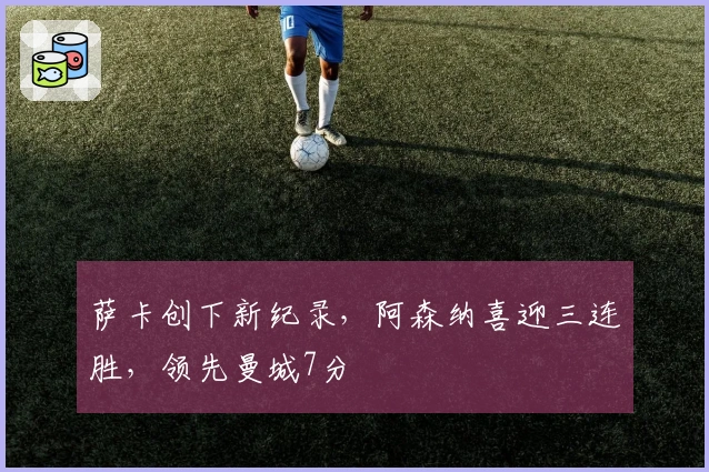 萨卡创下新纪录，阿森纳喜迎三连胜，领先曼城7分