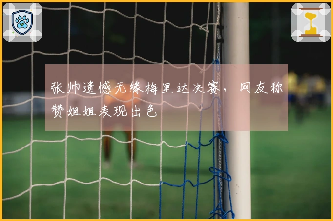 张帅遗憾无缘梅里达决赛,网友称赞姐姐表现出色