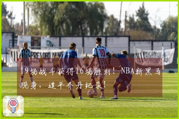 19场战斗获得16场胜利！NBA新黑马现身，追平乔丹纪录！