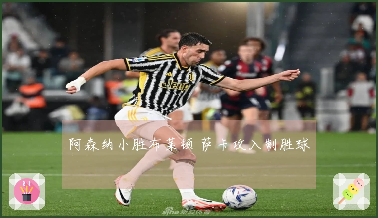 阿森纳小胜布莱顿 萨卡攻入制胜球