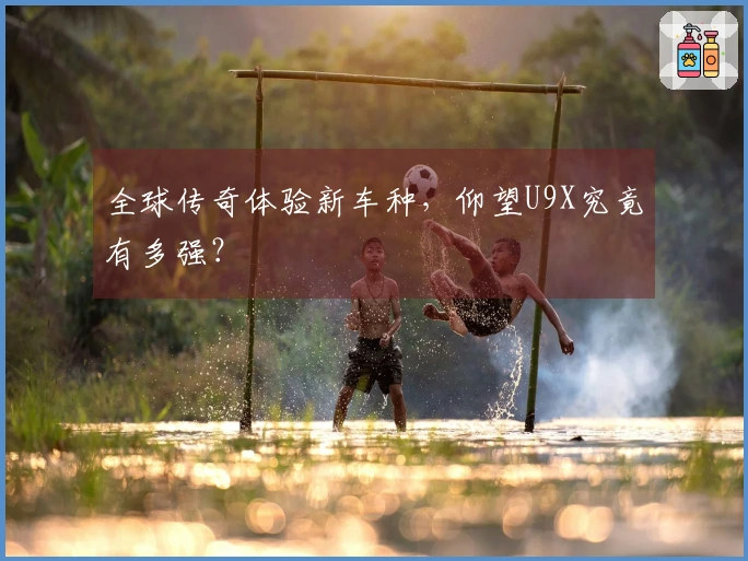 全球传奇体验新车种，仰望U9X究竟有多强？