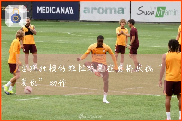 古斯托模仿维拉球员在蓝桥庆祝“复仇”动作