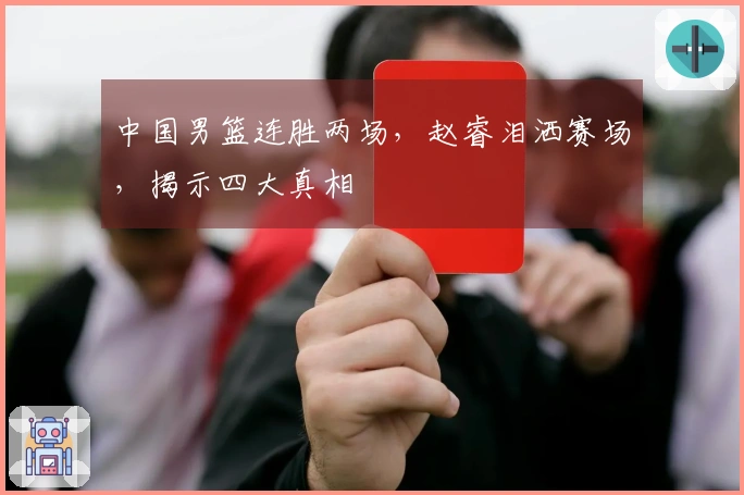中国男篮连胜两场，赵睿泪洒赛场，揭示四大真相