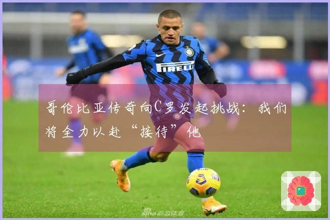 哥伦比亚传奇向C罗发起挑战：我们将全力以赴“接待”他