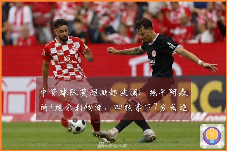 中资球队英超掀起波澜：绝平阿森纳+绝杀利物浦，四轮拿下7分或逆转保级！