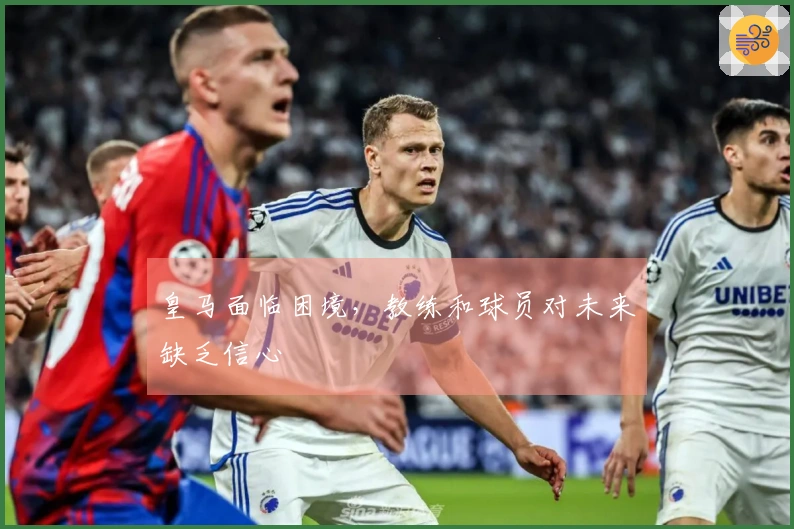 皇马面临困境，教练和球员对未来缺乏信心