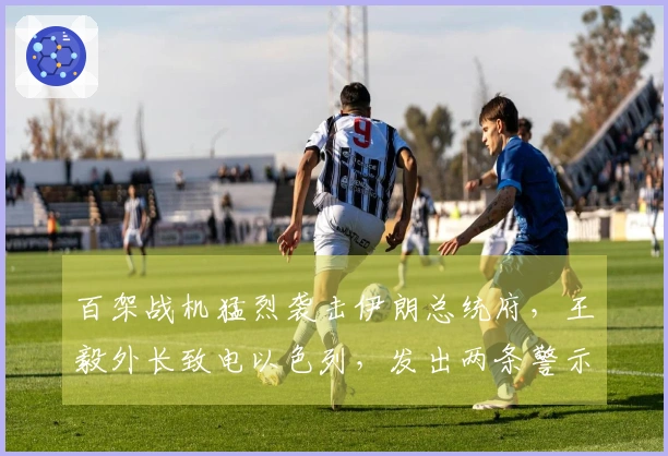 百架战机猛烈袭击伊朗总统府，王毅外长致电以色列，发出两条警示