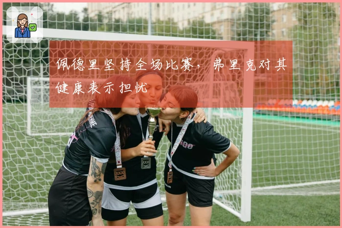 佩德里坚持全场比赛，弗里克对其健康表示担忧