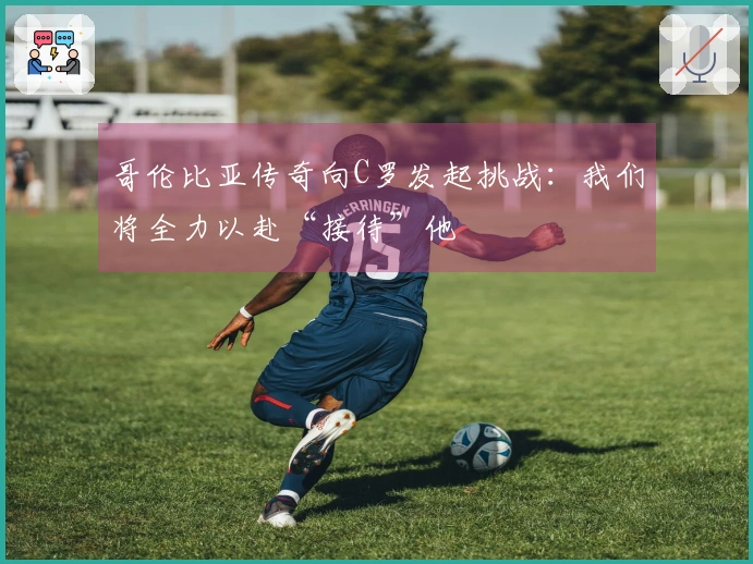 哥伦比亚传奇向C罗发起挑战：我们将全力以赴“接待”他