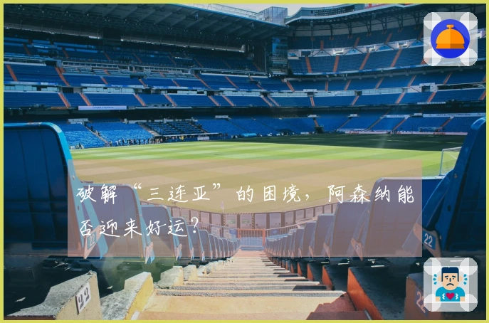 破解“三连亚”的困境，阿森纳能否迎来好运？