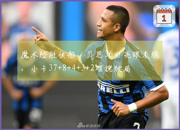 魔术险胜快船，贝恩36分亮眼表现，小卡37+8+4+3+2难挽败局