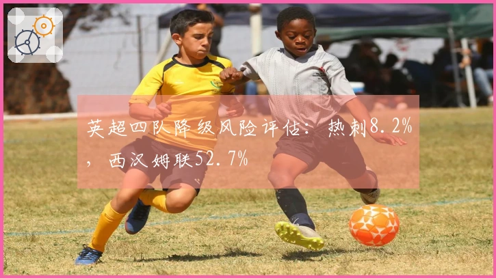 英超四队降级风险评估：热刺8.2%，西汉姆联52.7%