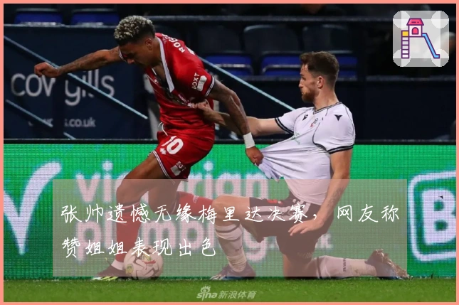 张帅遗憾无缘梅里达决赛，网友称赞姐姐表现出色