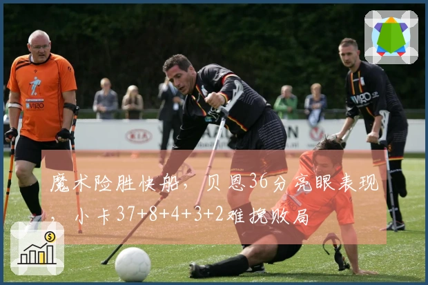 魔术险胜快船，贝恩36分亮眼表现，小卡37+8+4+3+2难挽败局