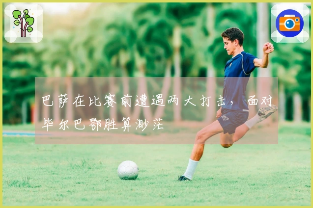 巴萨在比赛前遭遇两大打击，面对毕尔巴鄂胜算渺茫