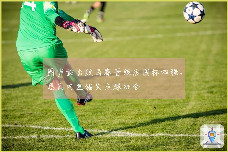 图卢兹击败马赛晋级法国杯四强，恩瓦内里错失点球机会