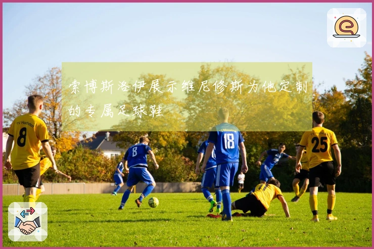 索博斯洛伊展示维尼修斯为他定制的专属足球鞋