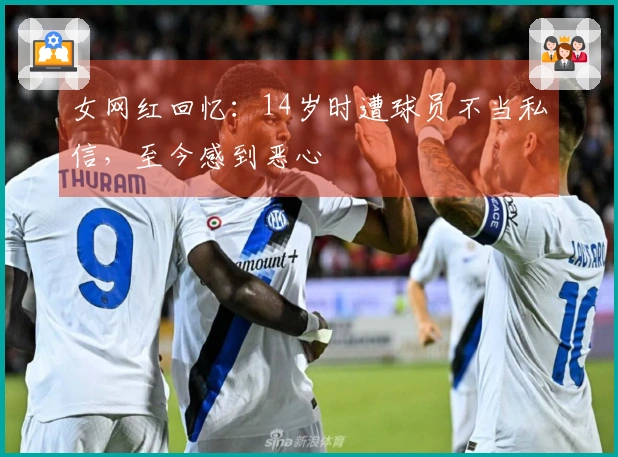 女网红回忆：14岁时遭球员不当私信，至今感到恶心